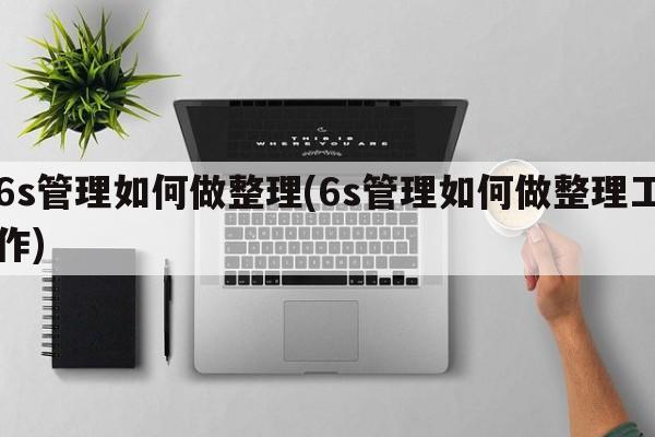 6s管理如何做整理(6s管理如何做整理工作)